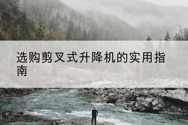 灵川剪叉式升降机怎么选-选购剪叉式升降机的实用指南
