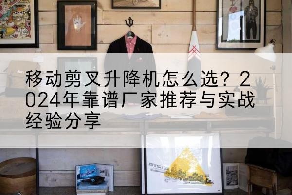 灵川升降平台厂家推荐-移动剪叉升降机怎么选？2024年靠谱厂家推荐与实战经验分享