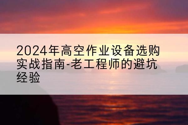 灵川高空作业升降机厂家推荐-2024年高空作业设备选购实战指南-老工程师的避坑经验