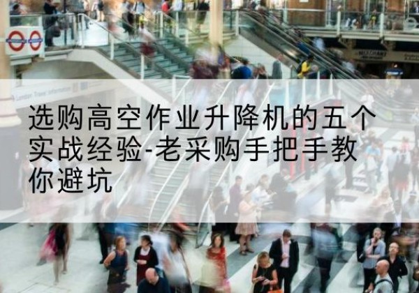 灵川高空作业升降机厂家-选购高空作业升降机的五个实战经验-老采购手把手教你避坑