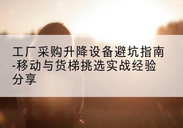 灵川移动式升降机怎么选-工厂采购升降设备避坑指南-移动与货梯挑选实战经验分享