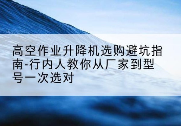 灵川升降平台厂家-高空作业升降机选购避坑指南-行内人教你从厂家到型号一次选对