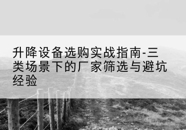 灵川移动式升降机厂家推荐-升降设备选购实战指南-三类场景下的厂家筛选与避坑经验
