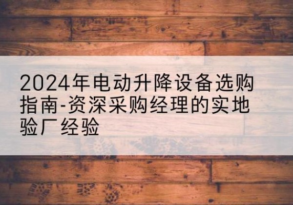 灵川电动剪叉升降平台厂家-2024年电动升降设备选购指南-资深采购经理的实地验厂经验