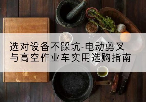 灵川电动剪叉升降平台怎么选-选对设备不踩坑-电动剪叉与高空作业车实用选购指南