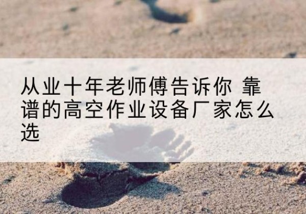 灵川高空作业升降机厂家推荐-从业十年老师傅告诉你 靠谱的高空作业设备厂家怎么选