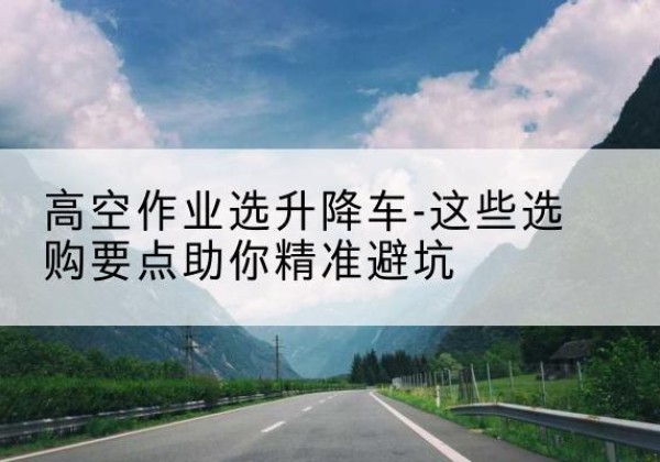 灵川升降车厂家-高空作业选升降车-这些选购要点助你*避坑