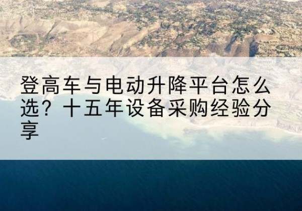灵川登高车厂家厂家-登高车与电动升降平台怎么选？十五年设备采购经验分享