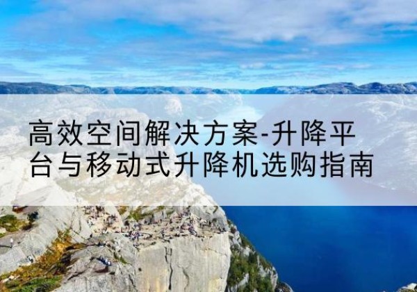 灵川升降平台厂家-*空间解决方案-升降平台与移动式升降机选购指南