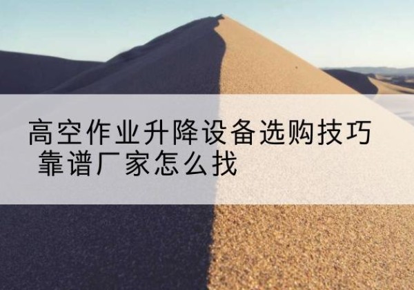 灵川电动升降平台厂家推荐-高空作业升降设备选购技巧 靠谱厂家怎么找