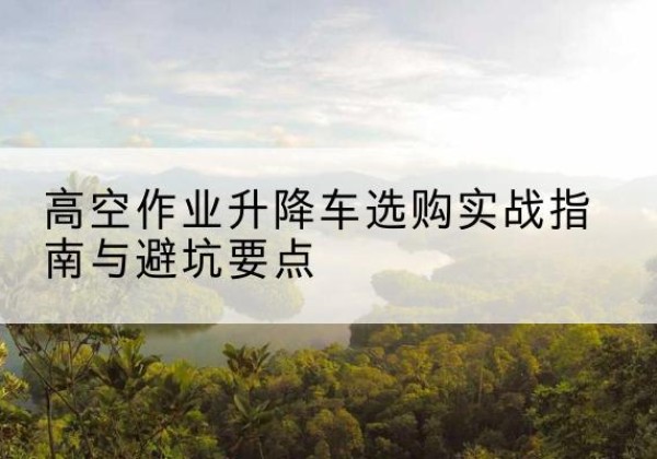 灵川升降车怎么选-高空作业升降车选购实战指南与避坑要点