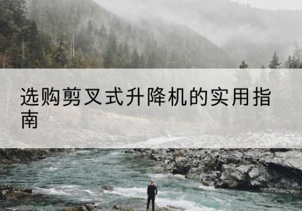 灵川剪叉式升降机怎么选-选购剪叉式升降机的实用指南