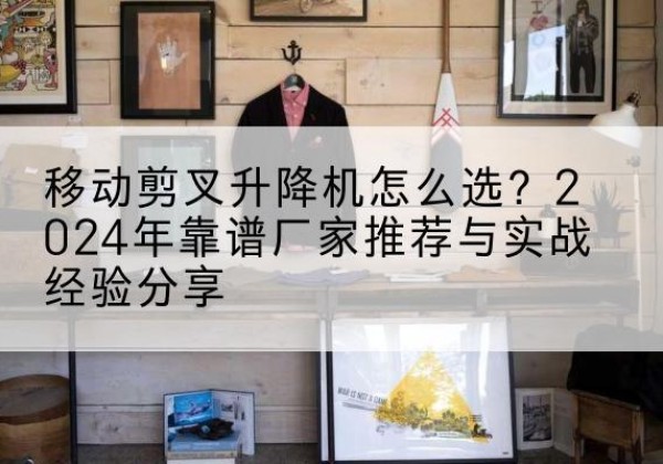 灵川升降平台厂家推荐-移动剪叉升降机怎么选？2024年靠谱厂家推荐与实战经验分享