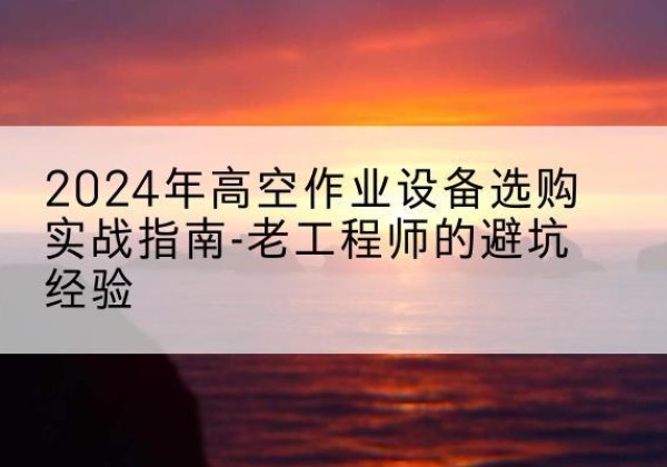 灵川高空作业升降机厂家推荐-2024年高空作业设备选购实战指南-老工程师的避坑经验