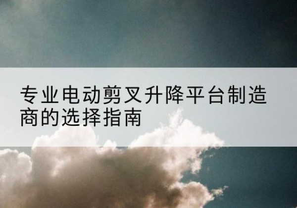 灵川电动剪叉升降平台厂家-专业电动剪叉升降平台制造商的选择指南